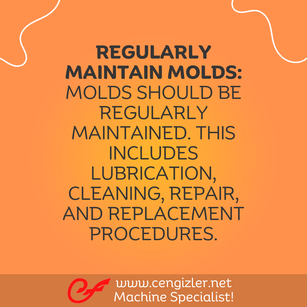 5 Regularly maintain molds. Molds should be regularly maintained. This includes lubrication, cleaning, repair, and replacement procedures
